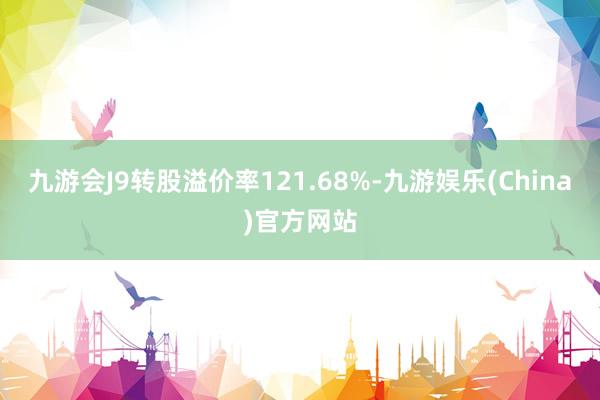 九游会J9转股溢价率121.68%-九游娱乐(China)官方网站