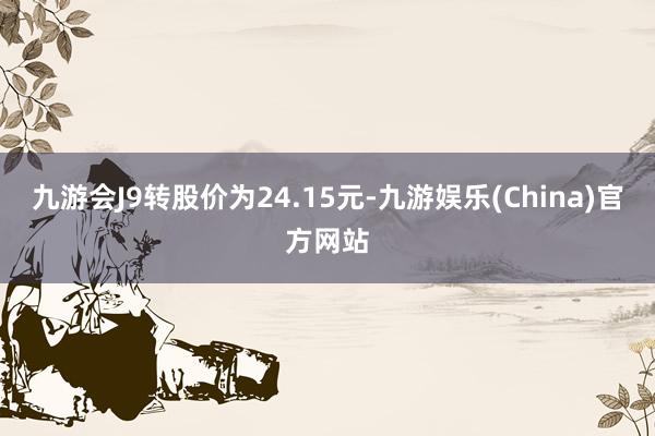 九游会J9转股价为24.15元-九游娱乐(China)官方网站