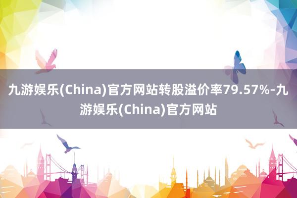 九游娱乐(China)官方网站转股溢价率79.57%-九游娱乐(China)官方网站