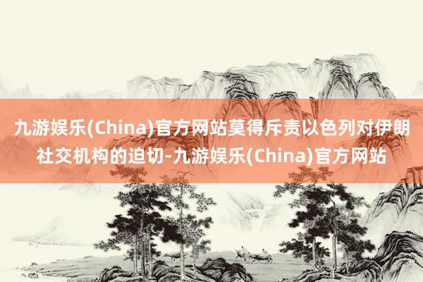 九游娱乐(China)官方网站莫得斥责以色列对伊朗社交机构的迫切-九游娱乐(China)官方网站