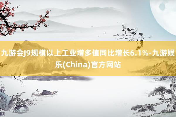 九游会J9规模以上工业增多值同比增长6.1%-九游娱乐(China)官方网站