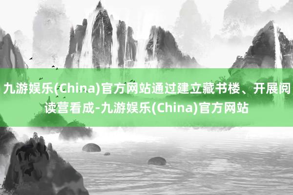 九游娱乐(China)官方网站通过建立藏书楼、开展阅读营看成-九游娱乐(China)官方网站