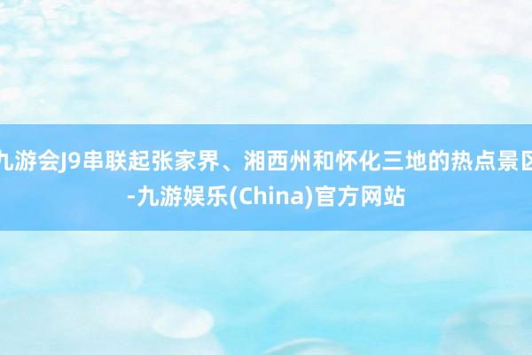 九游会J9串联起张家界、湘西州和怀化三地的热点景区-九游娱乐(China)官方网站