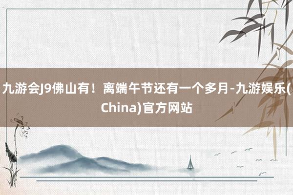 九游会J9佛山有！离端午节还有一个多月-九游娱乐(China)官方网站