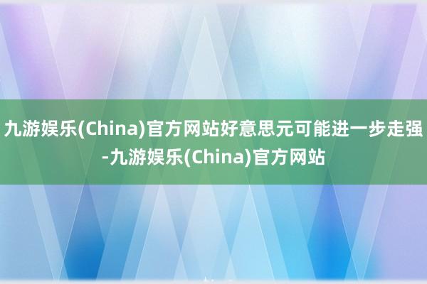 九游娱乐(China)官方网站好意思元可能进一步走强-九游娱乐(China)官方网站