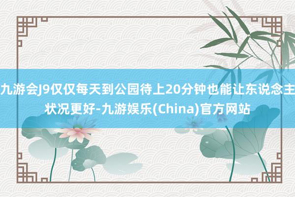 九游会J9仅仅每天到公园待上20分钟也能让东说念主状况更好-九游娱乐(China)官方网站