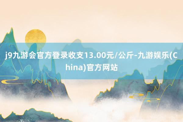 j9九游会官方登录收支13.00元/公斤-九游娱乐(China)官方网站