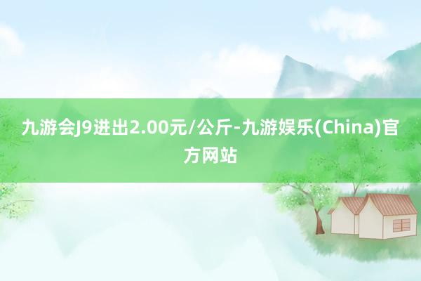 九游会J9进出2.00元/公斤-九游娱乐(China)官方网站