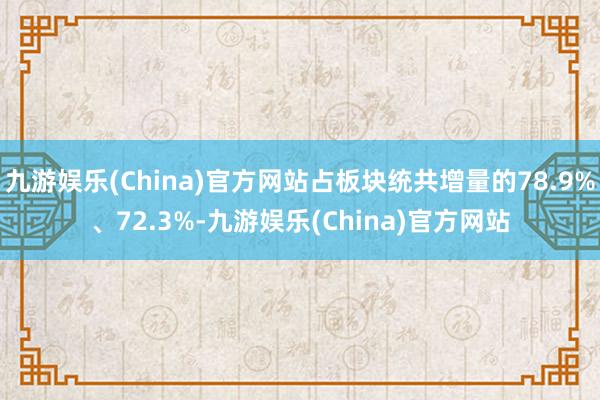 九游娱乐(China)官方网站占板块统共增量的78.9%、72.3%-九游娱乐(China)官方网站