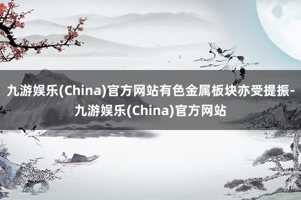 九游娱乐(China)官方网站有色金属板块亦受提振-九游娱乐(China)官方网站