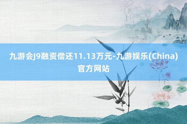 九游会J9融资偿还11.13万元-九游娱乐(China)官方网站