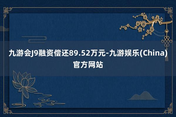 九游会J9融资偿还89.52万元-九游娱乐(China)官方网站