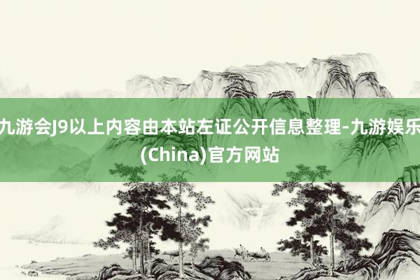 九游会J9以上内容由本站左证公开信息整理-九游娱乐(China)官方网站