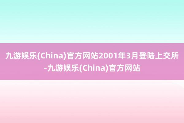 九游娱乐(China)官方网站2001年3月登陆上交所-九游娱乐(China)官方网站