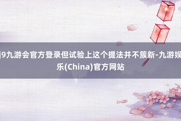 j9九游会官方登录但试验上这个提法并不簇新-九游娱乐(China)官方网站