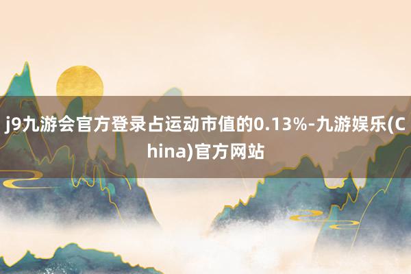 j9九游会官方登录占运动市值的0.13%-九游娱乐(China)官方网站