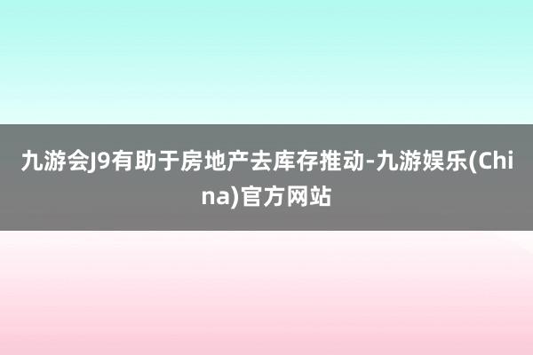 九游会J9有助于房地产去库存推动-九游娱乐(China)官方网站