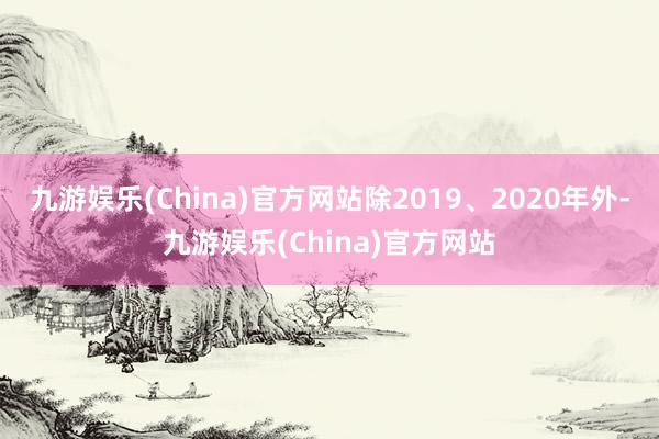 九游娱乐(China)官方网站除2019、2020年外-九游娱乐(China)官方网站