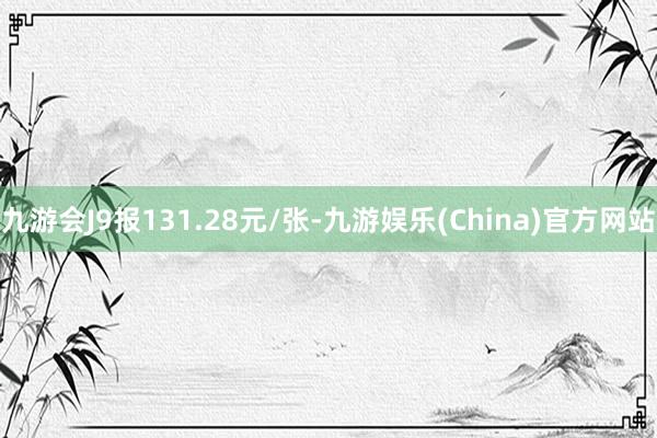 九游会J9报131.28元/张-九游娱乐(China)官方网站