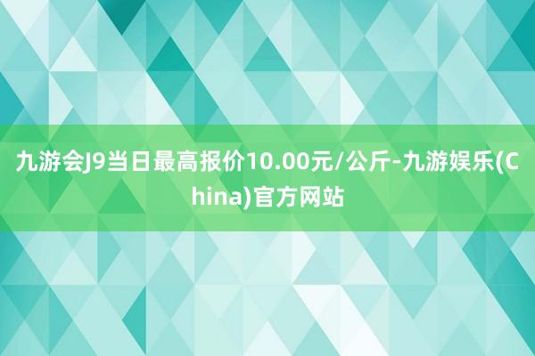 九游会J9当日最高报价10.00元/公斤-九游娱乐(China)官方网站