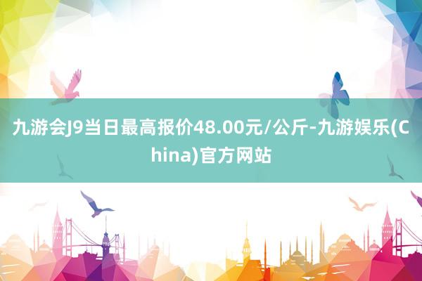 九游会J9当日最高报价48.00元/公斤-九游娱乐(China)官方网站