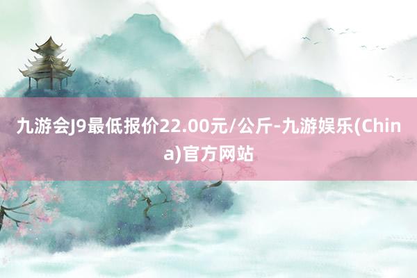 九游会J9最低报价22.00元/公斤-九游娱乐(China)官方网站