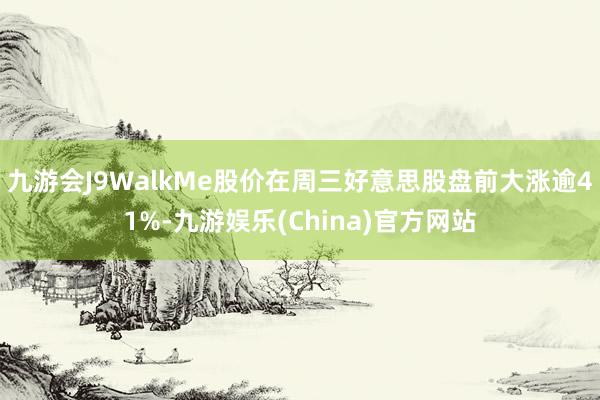 九游会J9WalkMe股价在周三好意思股盘前大涨逾41%-九游娱乐(China)官方网站