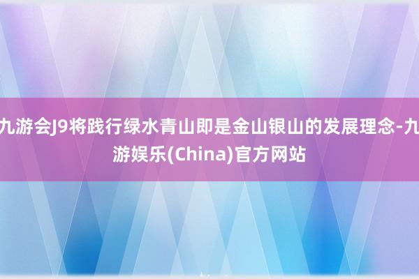 九游会J9将践行绿水青山即是金山银山的发展理念-九游娱乐(China)官方网站