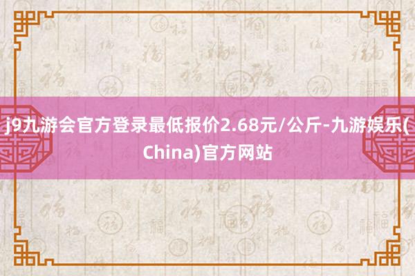 j9九游会官方登录最低报价2.68元/公斤-九游娱乐(China)官方网站