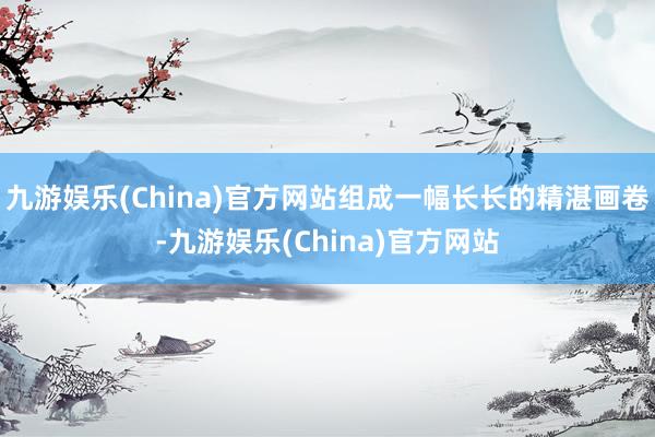 九游娱乐(China)官方网站组成一幅长长的精湛画卷-九游娱乐(China)官方网站