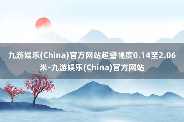 九游娱乐(China)官方网站超警幅度0.14至2.06米-九游娱乐(China)官方网站