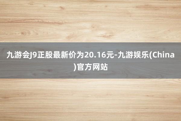 九游会J9正股最新价为20.16元-九游娱乐(China)官方网站