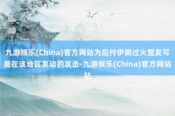 九游娱乐(China)官方网站为应付伊朗过火盟友可能在该地区发动的攻击-九游娱乐(China)官方网站