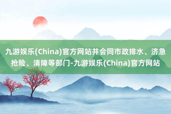 九游娱乐(China)官方网站并会同市政排水、济急抢险、清障等部门-九游娱乐(China)官方网站