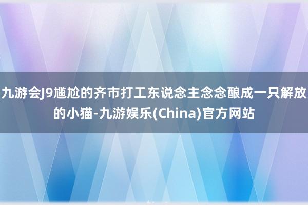 九游会J9尴尬的齐市打工东说念主念念酿成一只解放的小猫-九游娱乐(China)官方网站