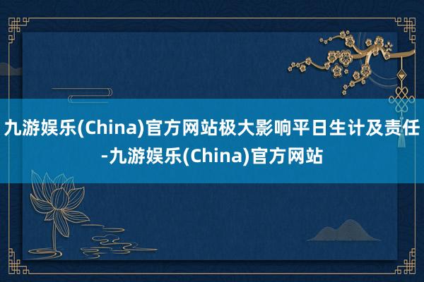 九游娱乐(China)官方网站极大影响平日生计及责任-九游娱乐(China)官方网站