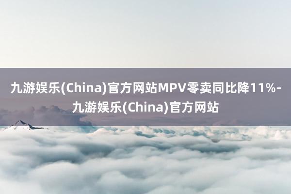 九游娱乐(China)官方网站MPV零卖同比降11%-九游娱乐(China)官方网站