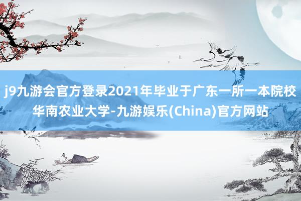 j9九游会官方登录2021年毕业于广东一所一本院校华南农业大学-九游娱乐(China)官方网站