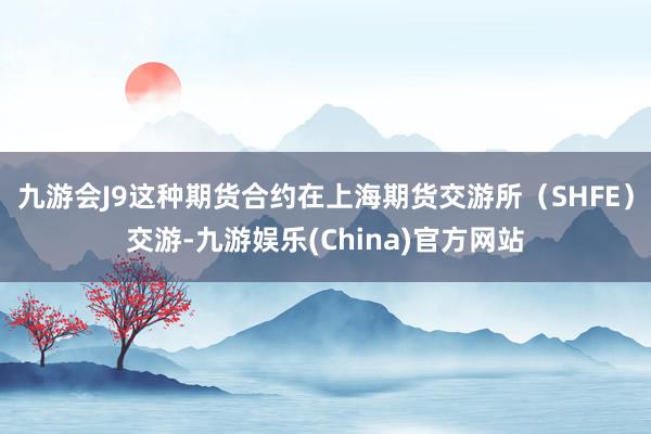 九游会J9这种期货合约在上海期货交游所（SHFE）交游-九游娱乐(China)官方网站