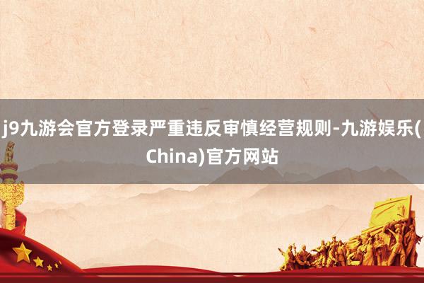 j9九游会官方登录严重违反审慎经营规则-九游娱乐(China)官方网站