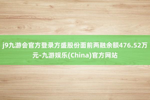 j9九游会官方登录方盛股份面前两融余额476.52万元-九游娱乐(China)官方网站