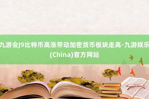 九游会J9比特币高涨带动加密货币板块走高-九游娱乐(China)官方网站