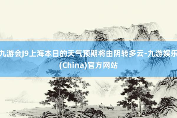 九游会J9上海本日的天气预期将由阴转多云-九游娱乐(China)官方网站