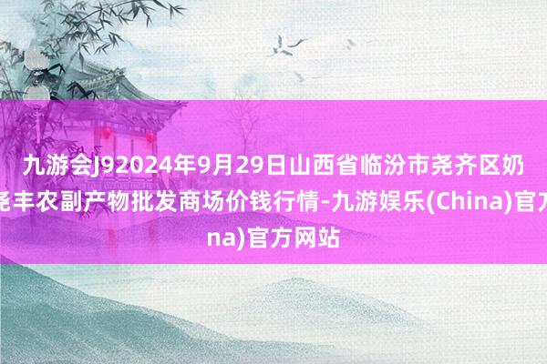 九游会J92024年9月29日山西省临汾市尧齐区奶牛场尧丰农副产物批发商场价钱行情-九游娱乐(China)官方网站