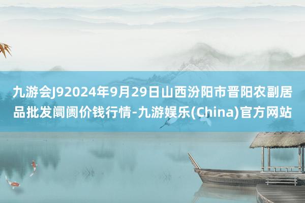 九游会J92024年9月29日山西汾阳市晋阳农副居品批发阛阓价钱行情-九游娱乐(China)官方网站