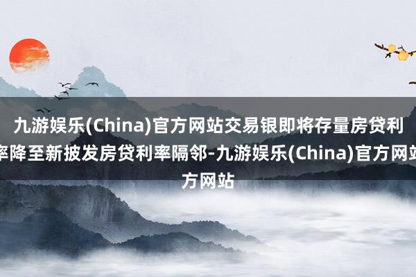 九游娱乐(China)官方网站交易银即将存量房贷利率降至新披发房贷利率隔邻-九游娱乐(China)官方网站