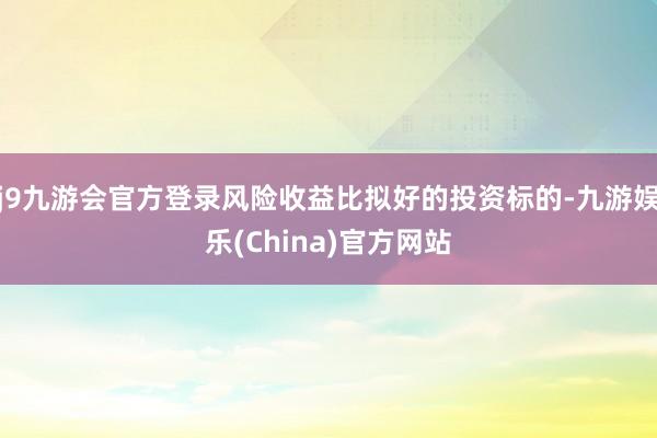 j9九游会官方登录风险收益比拟好的投资标的-九游娱乐(China)官方网站