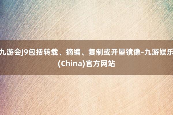 九游会J9包括转载、摘编、复制或开垦镜像-九游娱乐(China)官方网站