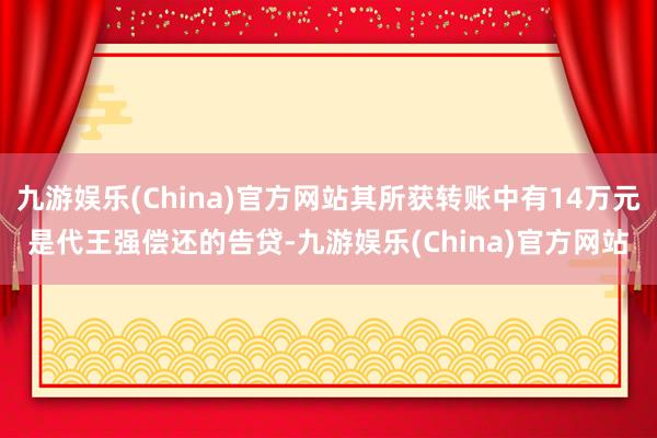 九游娱乐(China)官方网站其所获转账中有14万元是代王强偿还的告贷-九游娱乐(China)官方网站