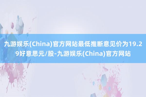 九游娱乐(China)官方网站最低推断意见价为19.29好意思元/股-九游娱乐(China)官方网站